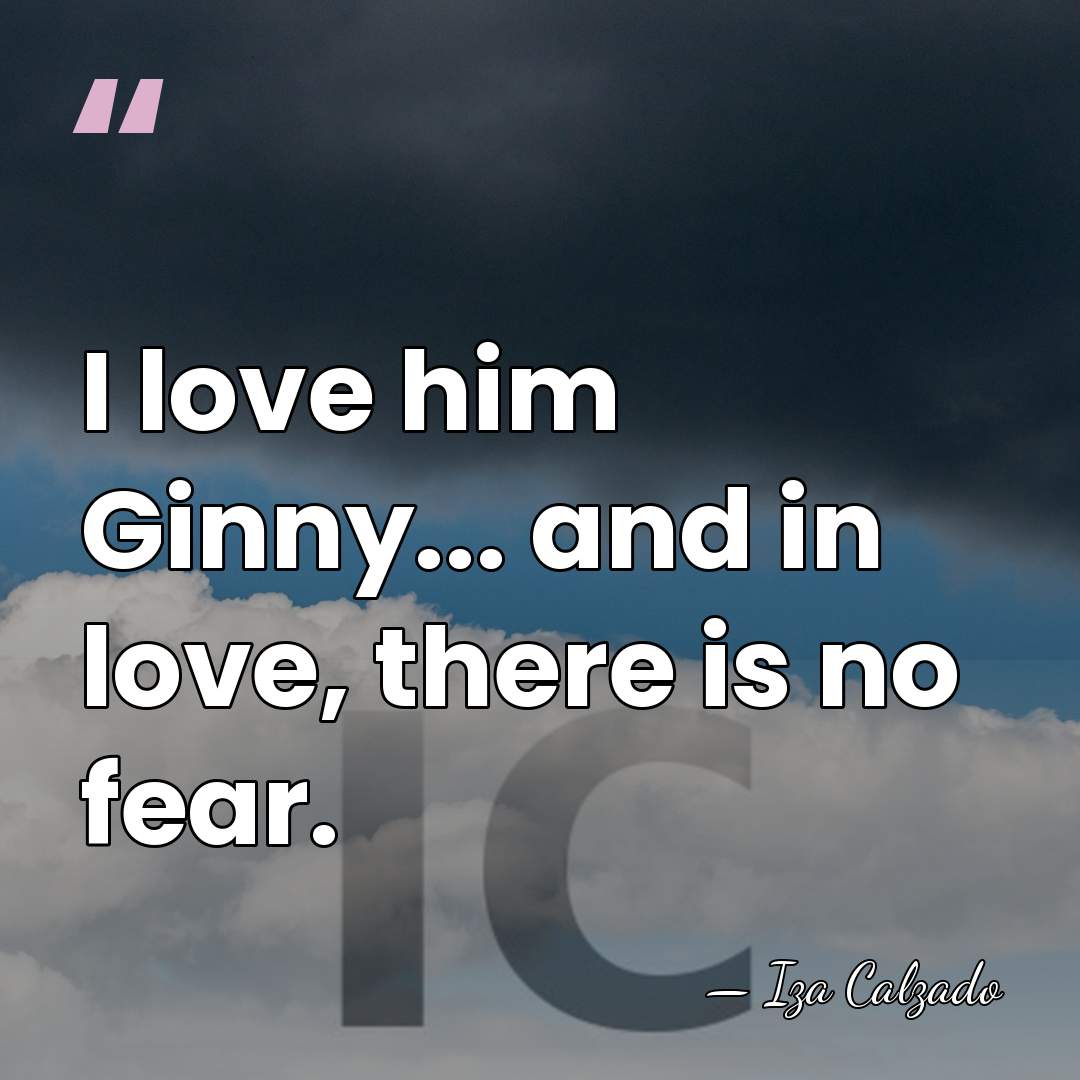 I love him Ginny... and in love, there is no fear. - Iza Calzado