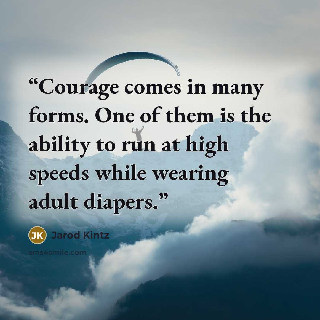 “Courage comes in many forms. One of them is the ability to run at high speeds while wearing adult diapers.” quote by Jarod Kintz