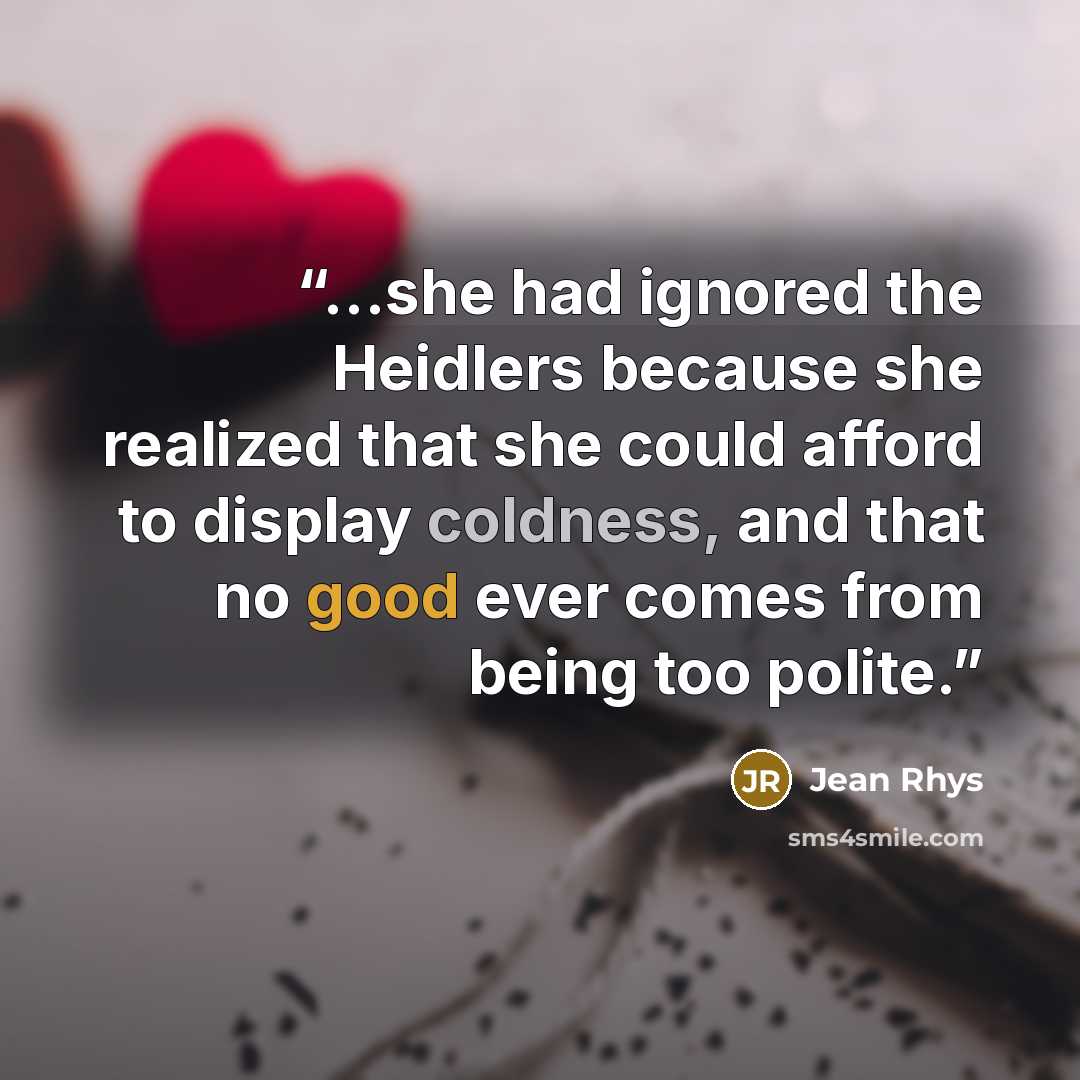 “...she had ignored the Heidlers because she realized that she could afford to display coldness, and that no good ever comes from being too polite.” quote by Jean Rhys