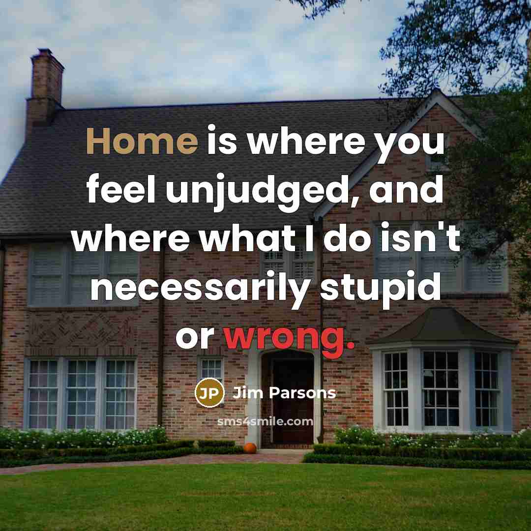 “Home is where you feel unjudged, and where what I do isn't necessarily stupid or wrong.” quote by Jim Parsons