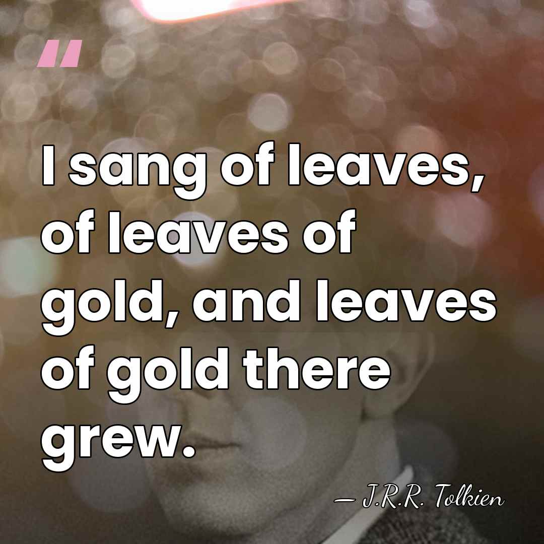 I sang of leaves, of leaves of gold, and leaves of gold&hellip; - J.R.R. Tolkien