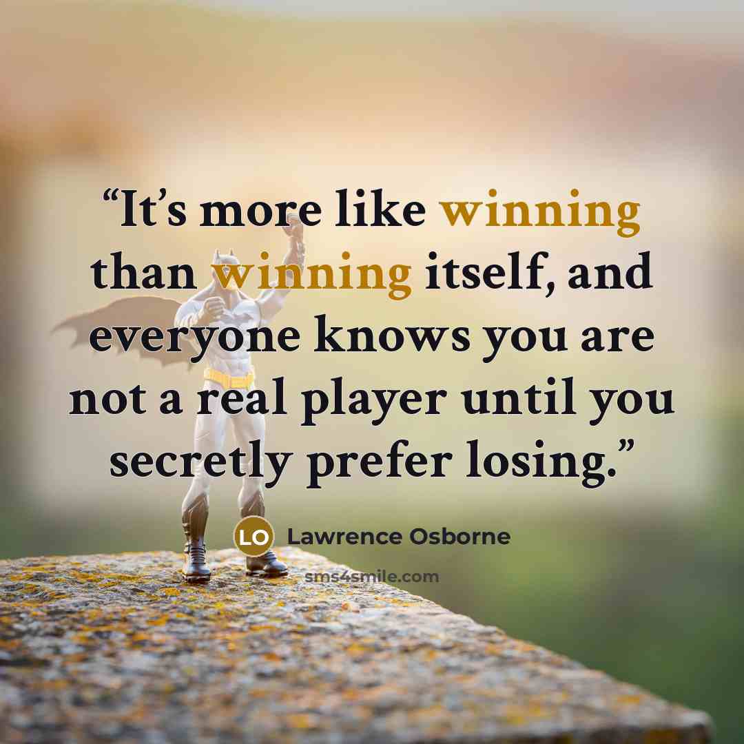 “It’s more like winning than winning itself, and everyone knows you are not a real player until you secretly prefer losing.” quote by Lawrence Osborne