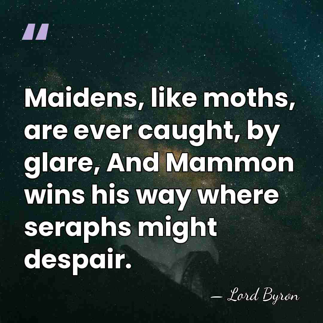 Maidens, like moths, are ever caught, by glare, And Mammon wins his&hellip; - Lord Byron