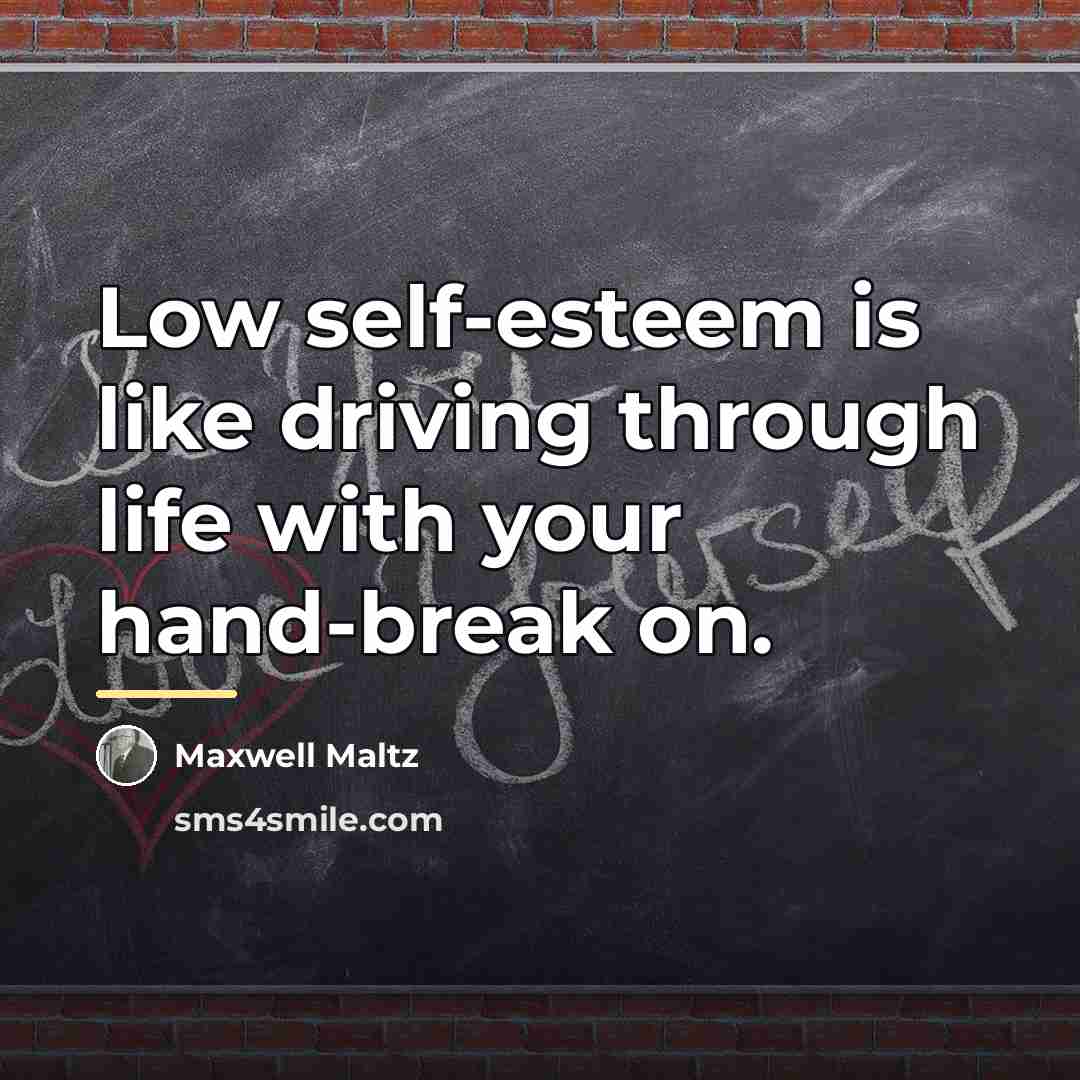 “Low self-esteem is like driving through life with your hand-break…” quote by Maxwell Maltz