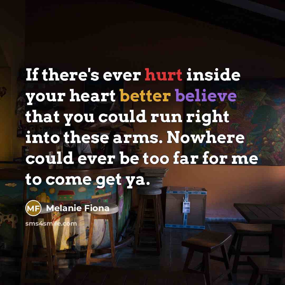 “If there's ever hurt inside your heart better believe that you could run right into these arms. Nowhere could ever be too far for me to come get ya.” quote by Melanie Fiona