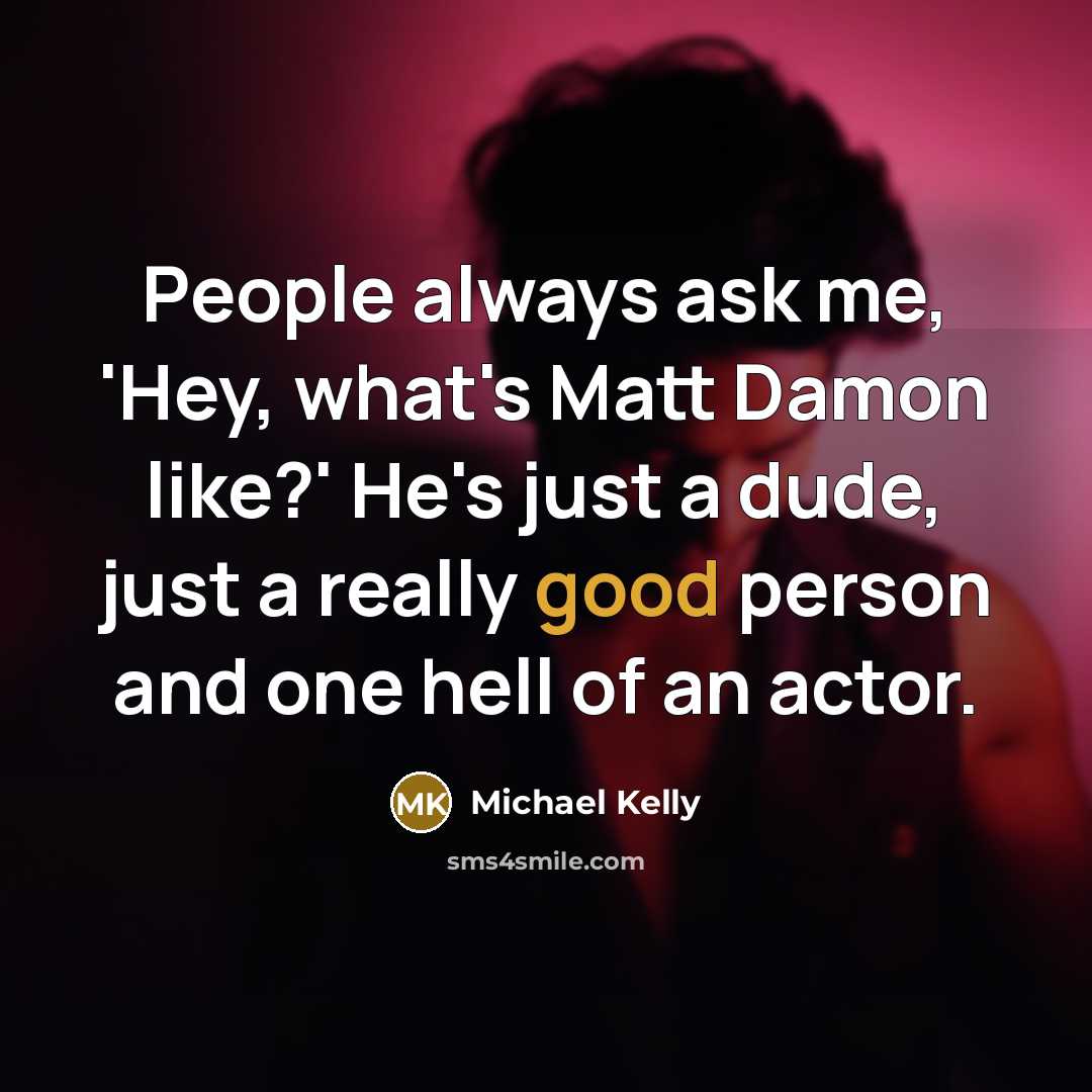 “People always ask me, 'Hey, what's Matt Damon like?' He's…” quote by Michael Kelly