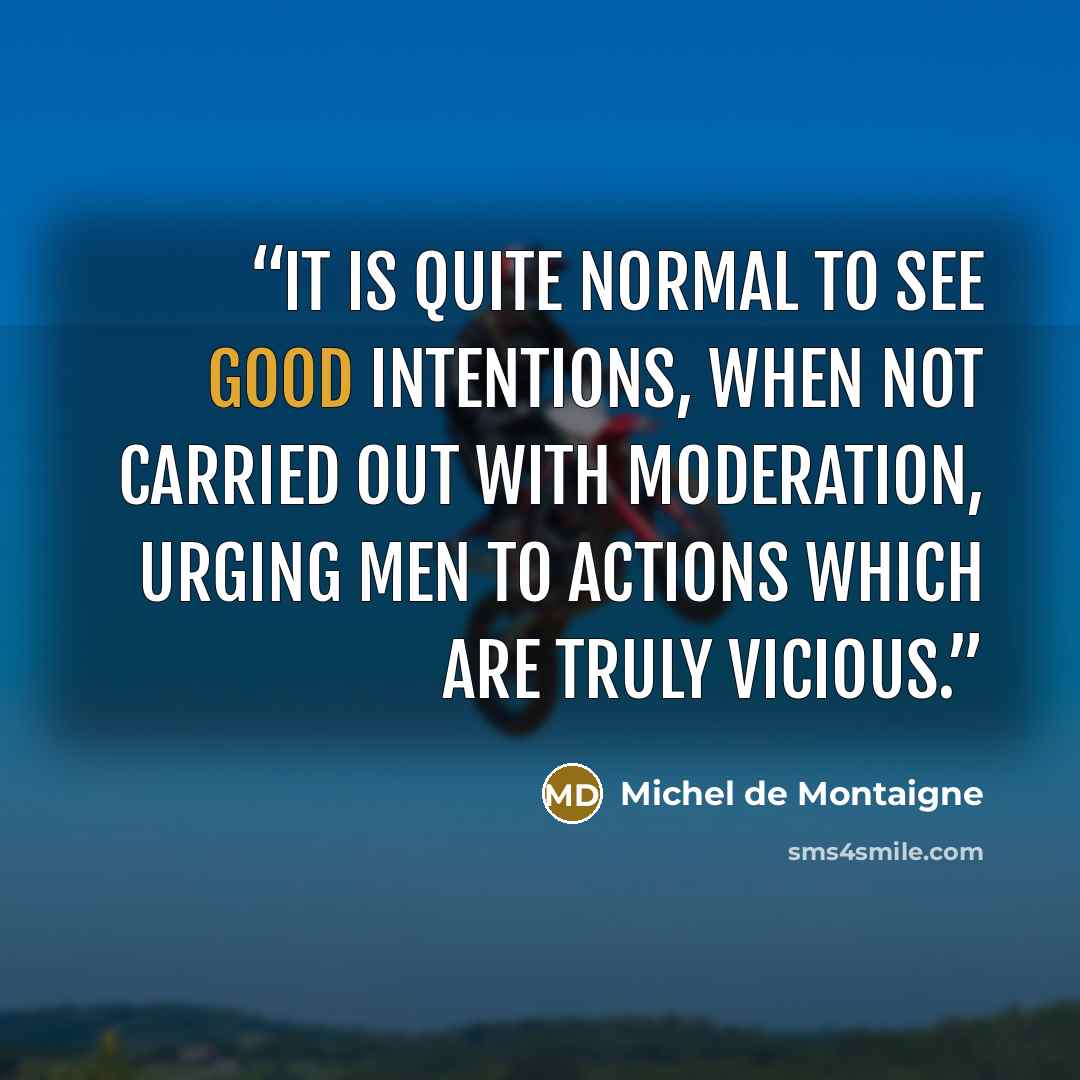 “It is quite normal to see good intentions, when not carried out with moderation, urging men to actions which are truly vicious.” quote by Michel de Montaigne