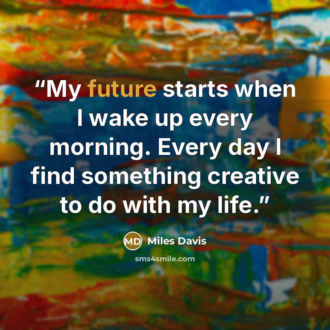 “My future starts when I wake up every morning. Every day I find something creative to do with my life.” quote by Miles Davis