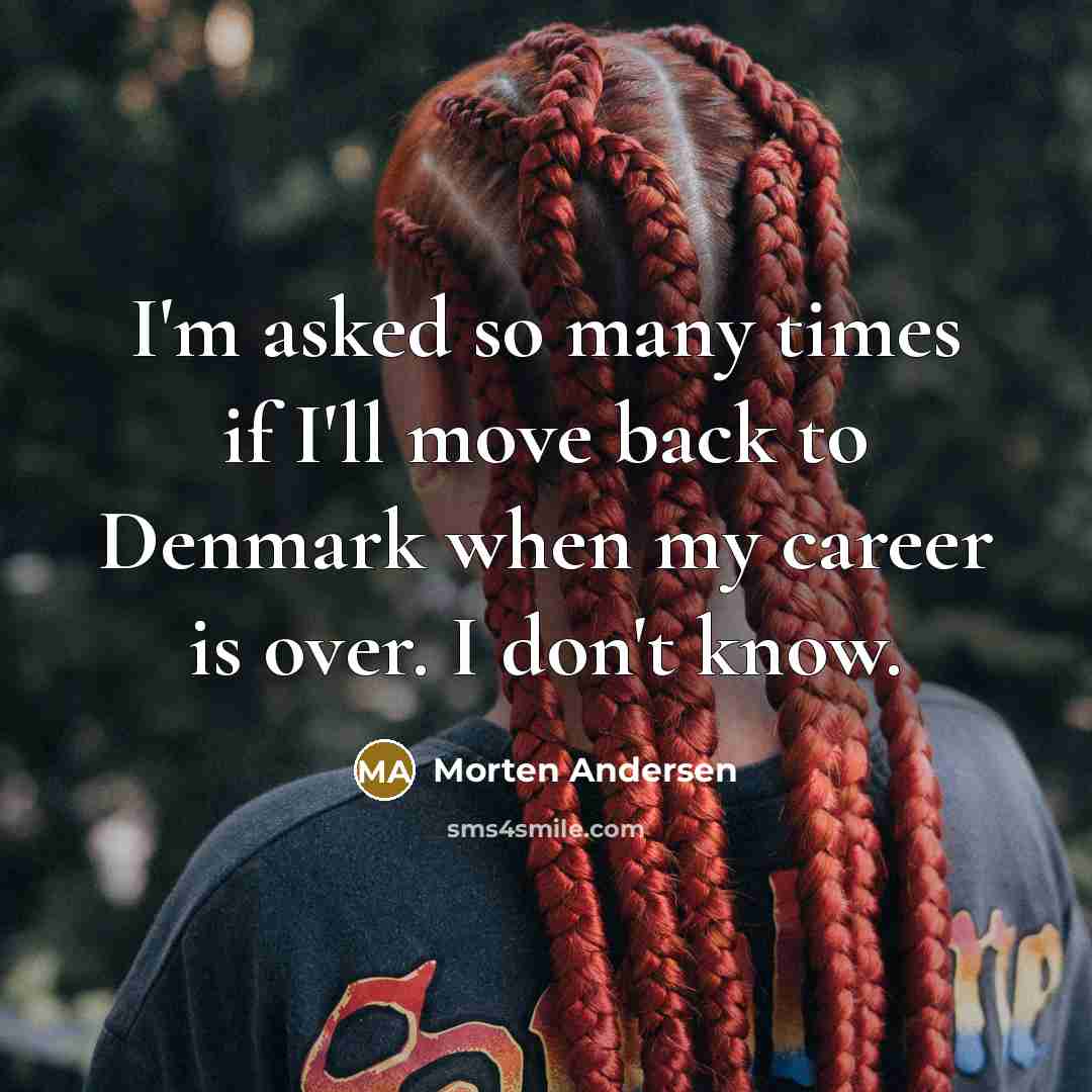“I'm asked so many times if I'll move back to Denmark when my career is over. I don't know.” quote by Morten Andersen