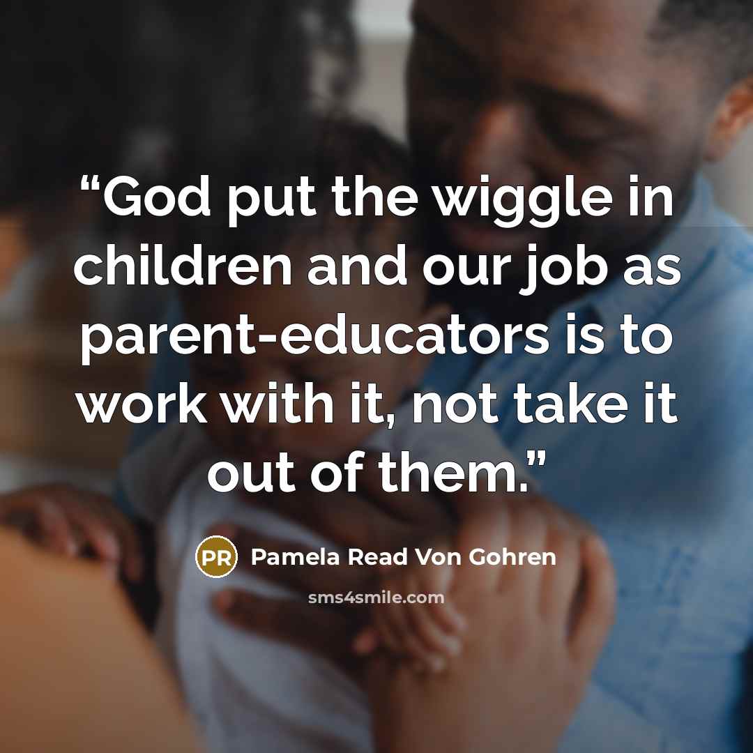 “God put the wiggle in children and our job as parent-educators is to work with it, not take it out of them.” quote by Pamela Read Von Gohren
