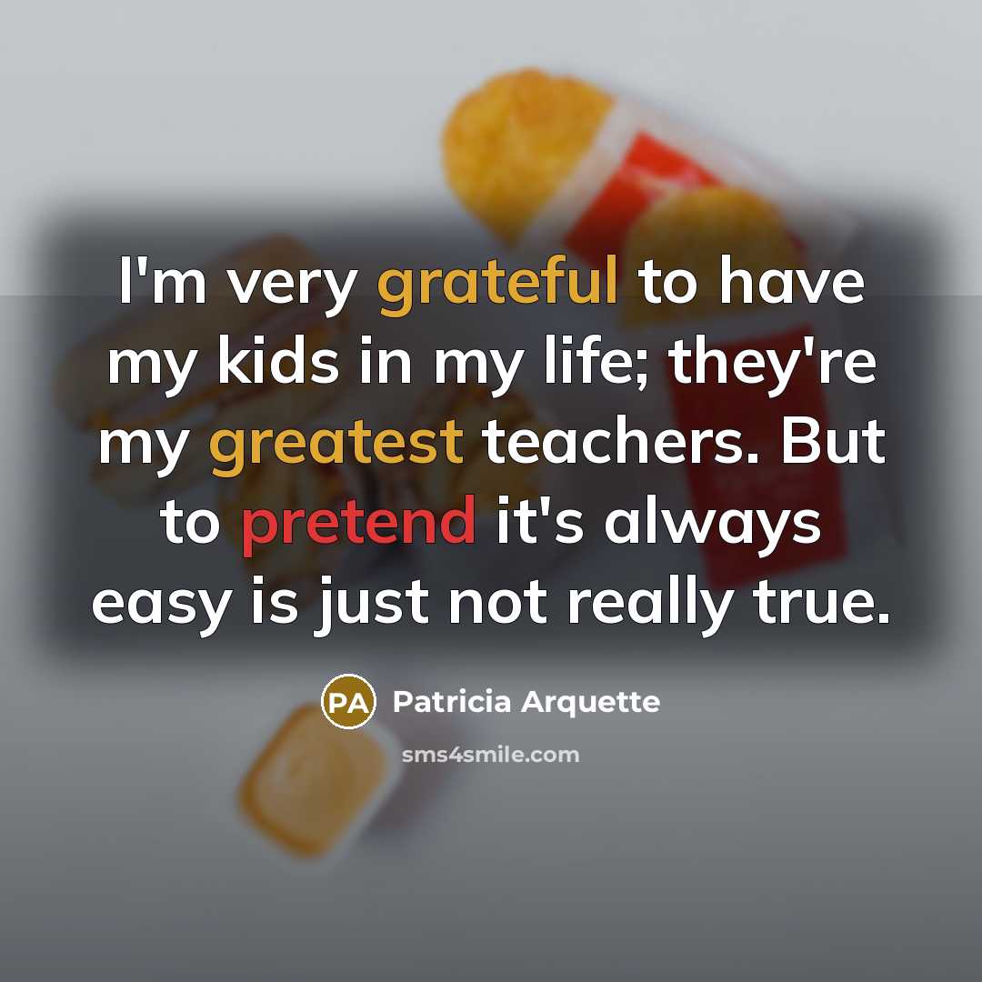 “I'm very grateful to have my kids in my life; they're my greatest teachers. But to pretend it's always easy is just not really true.” quote by Patricia Arquette