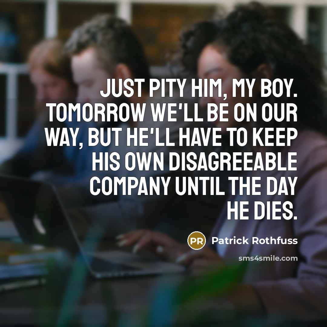 “Just pity him, my boy. Tomorrow we'll be on our…” quote by Patrick Rothfuss