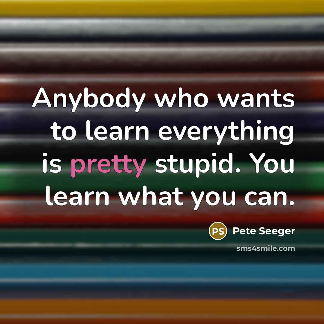 “Anybody who wants to learn everything is pretty stupid. You…” quote by Pete Seeger