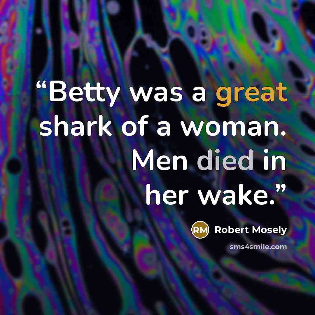 “Betty was a great shark of a woman. Men died in her wake.” quote by Robert Mosely