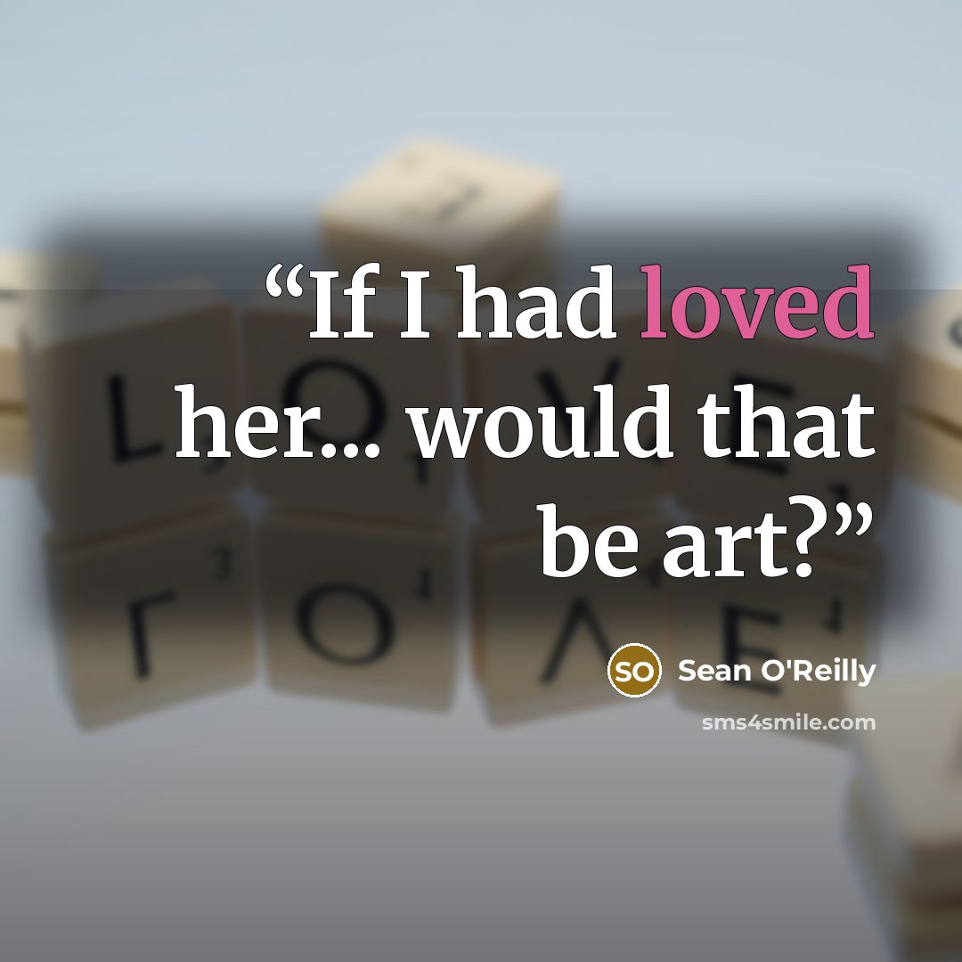 “If I had loved her... would that be art?” quote by Sean O'Reilly