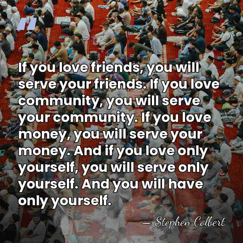 If you love friends, you will serve your friends. If you love&hellip; - Stephen Colbert
