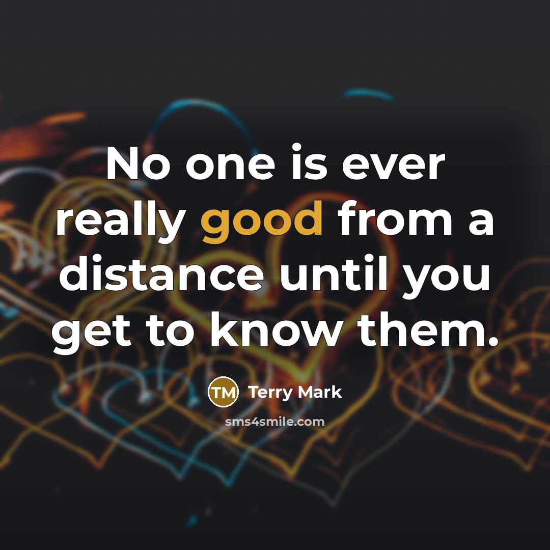 “No one is ever really good from a distance until you get to know them.” quote by Terry Mark