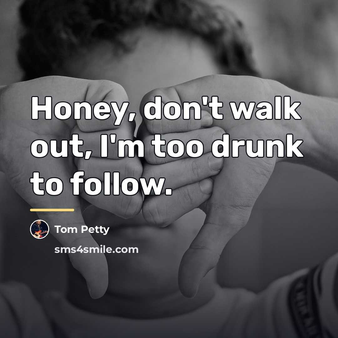 “Honey, don't walk out, I'm too drunk to follow.…” quote by Tom Petty