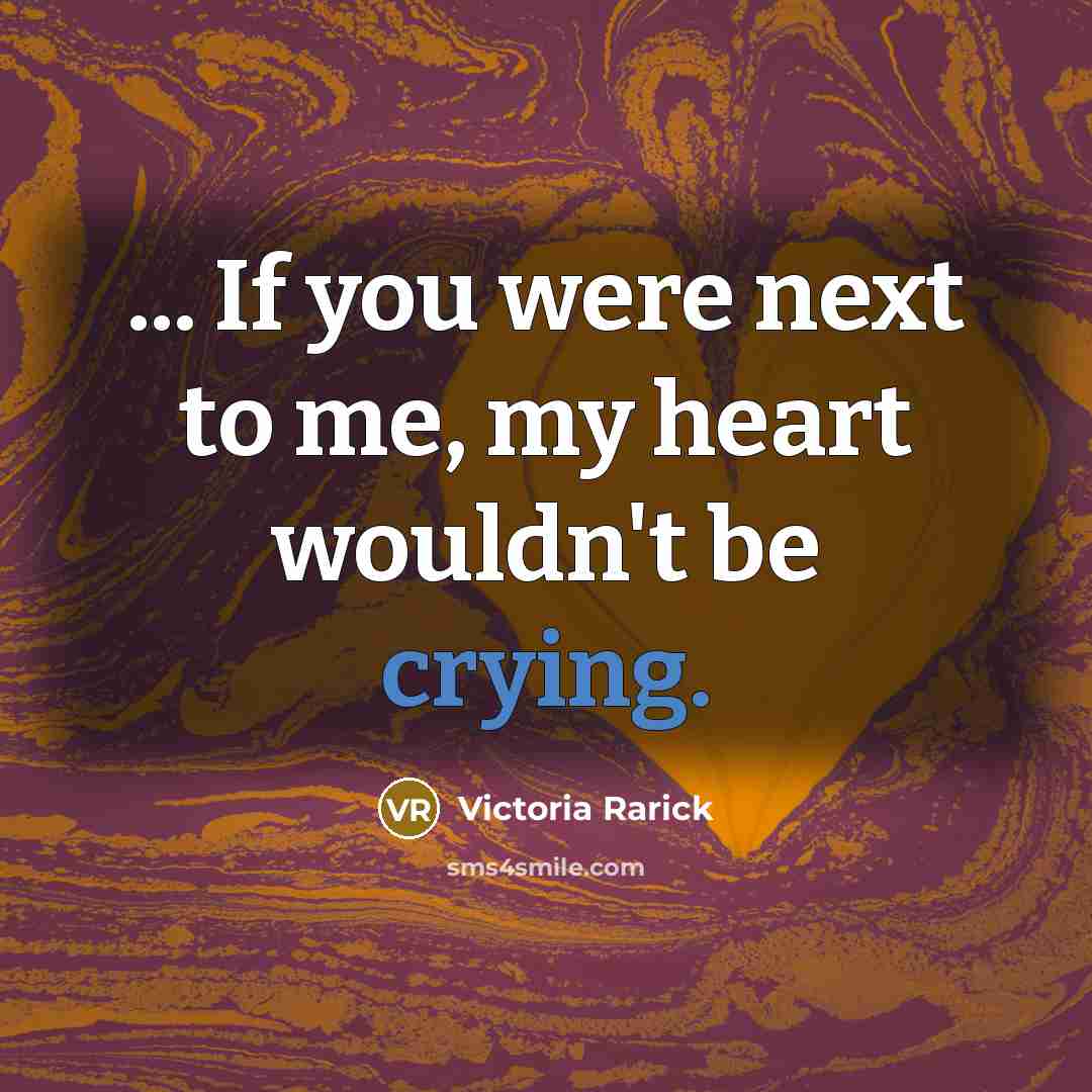 “... If you were next to me, my heart wouldn't be crying.” quote by Victoria Rarick