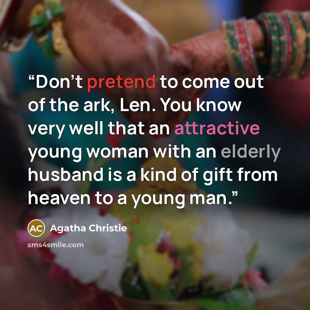 “Don’t pretend to come out of the ark, Len. You know very well that an attractive young woman with an elderly husband is a kind of gift from heaven to a young man.” quote by Agatha Christie