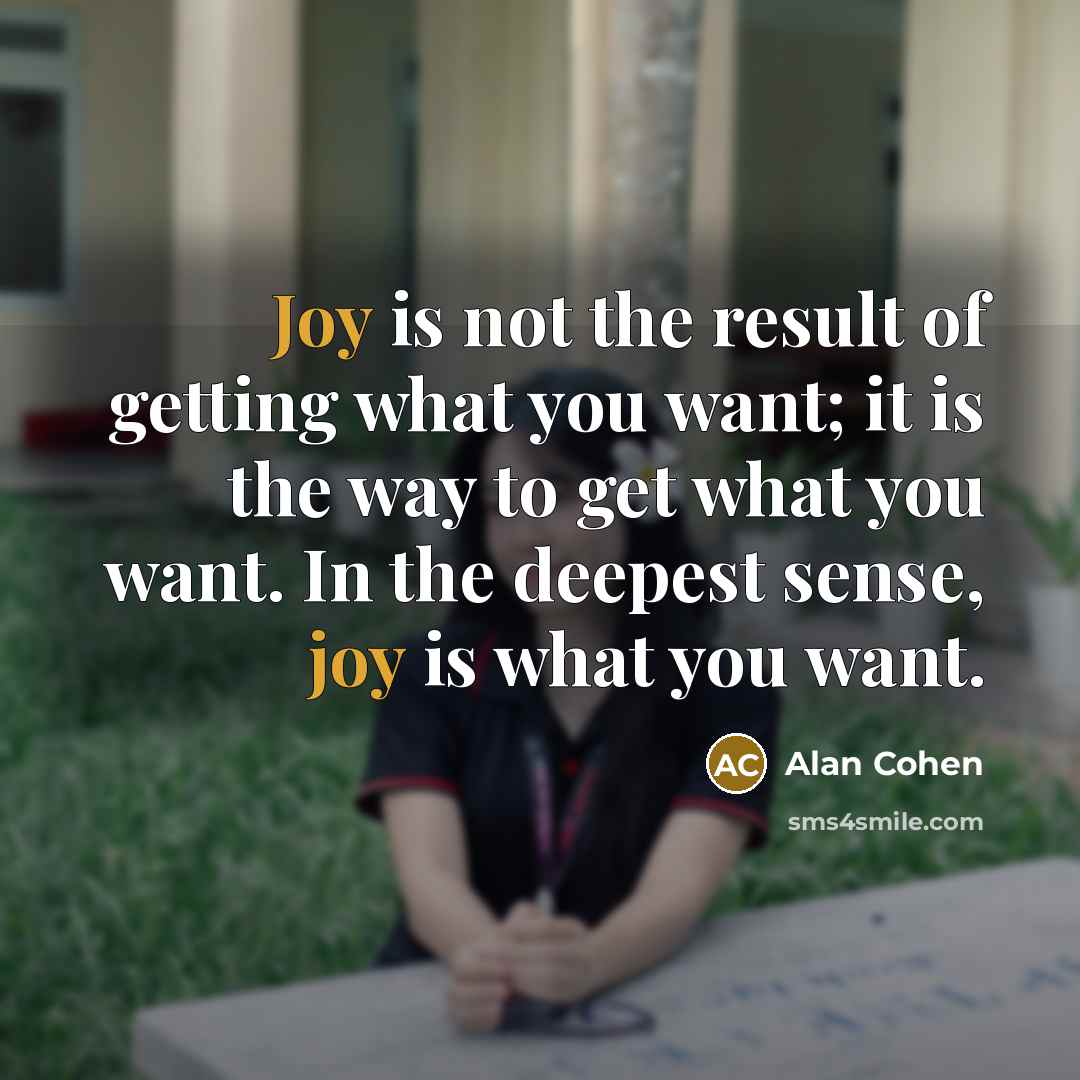 “Joy is not the result of getting what you want;…” quote by Alan Cohen