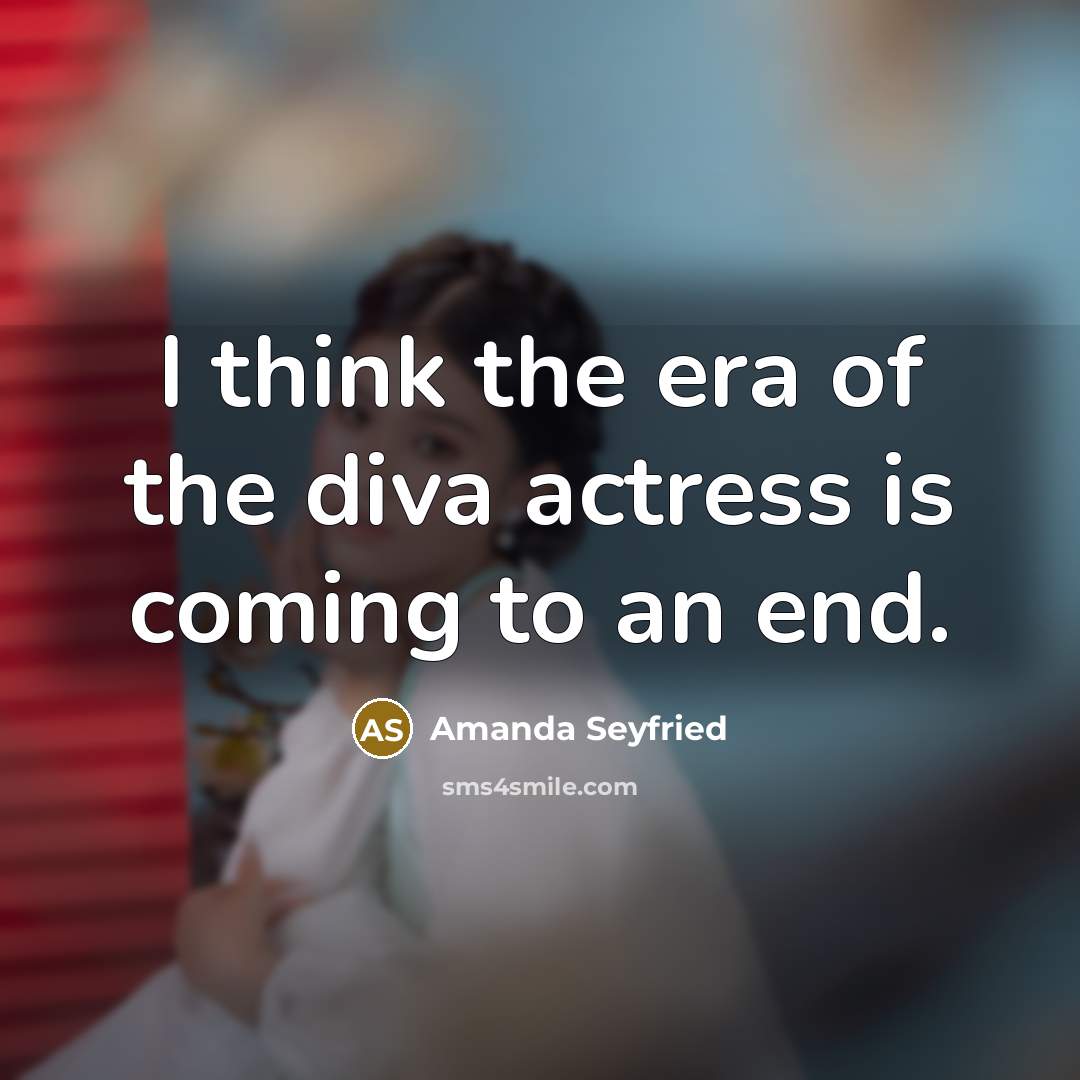 “I think the era of the diva actress is coming…” quote by Amanda Seyfried