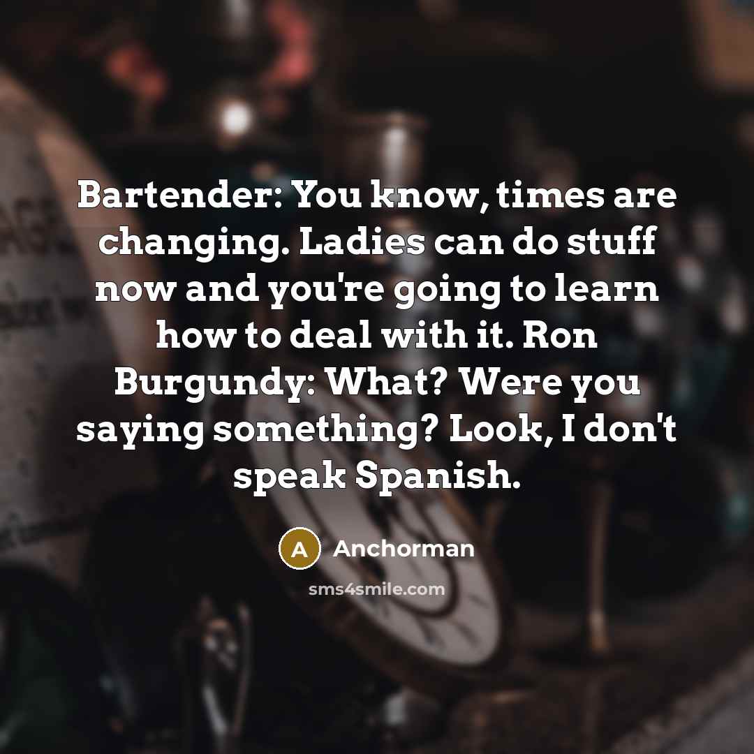 “Bartender: You know, times are changing. Ladies can do stuff…” quote by Anchorman