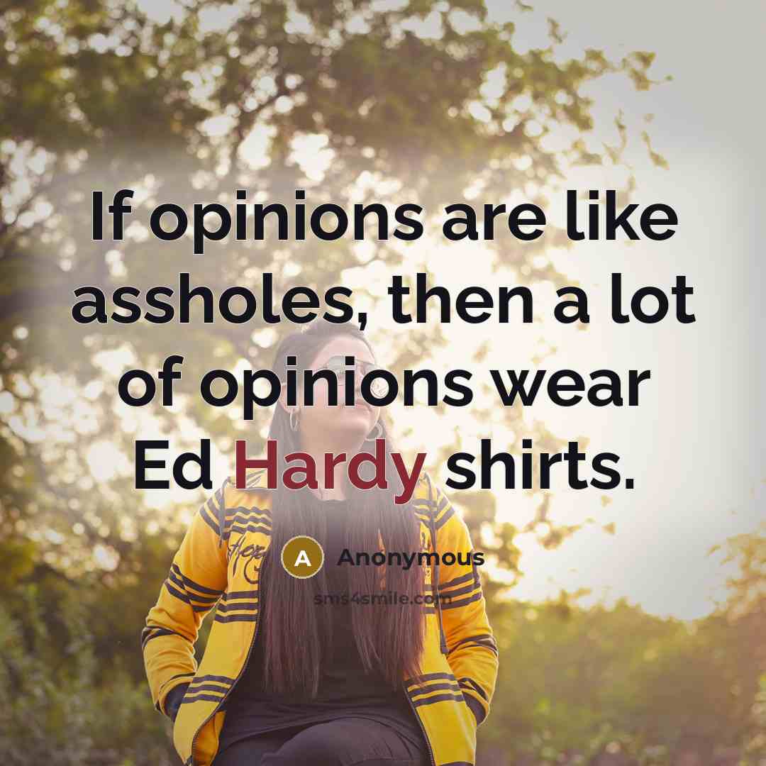 “If opinions are like assholes, then a lot of opinions wear Ed Hardy shirts.” quote by Anonymous