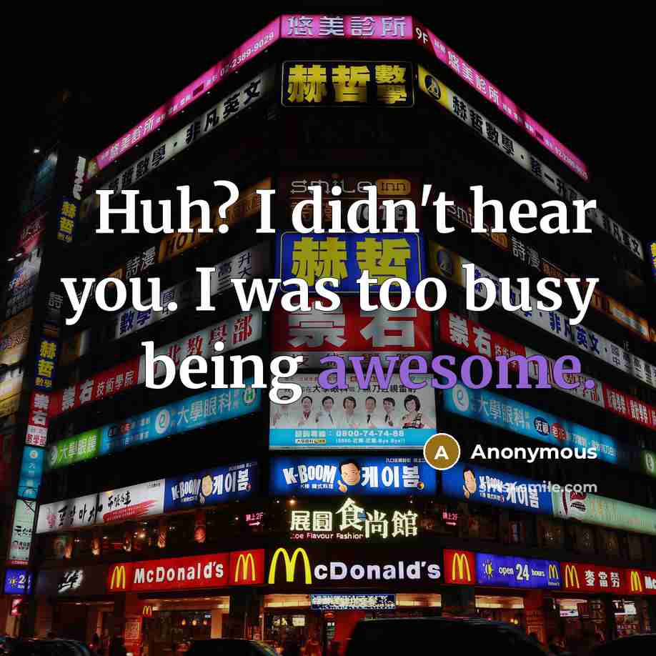 “Huh? I didn't hear you. I was too busy being…” quote by Anonymous