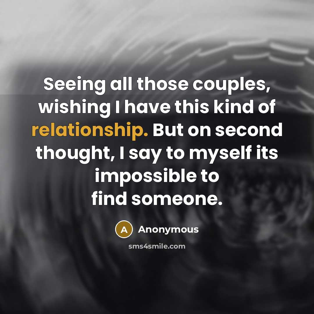 “Seeing all those couples, wishing I have this kind of relationship. But on second thought, I say to myself its impossible to find someone.” quote by Anonymous