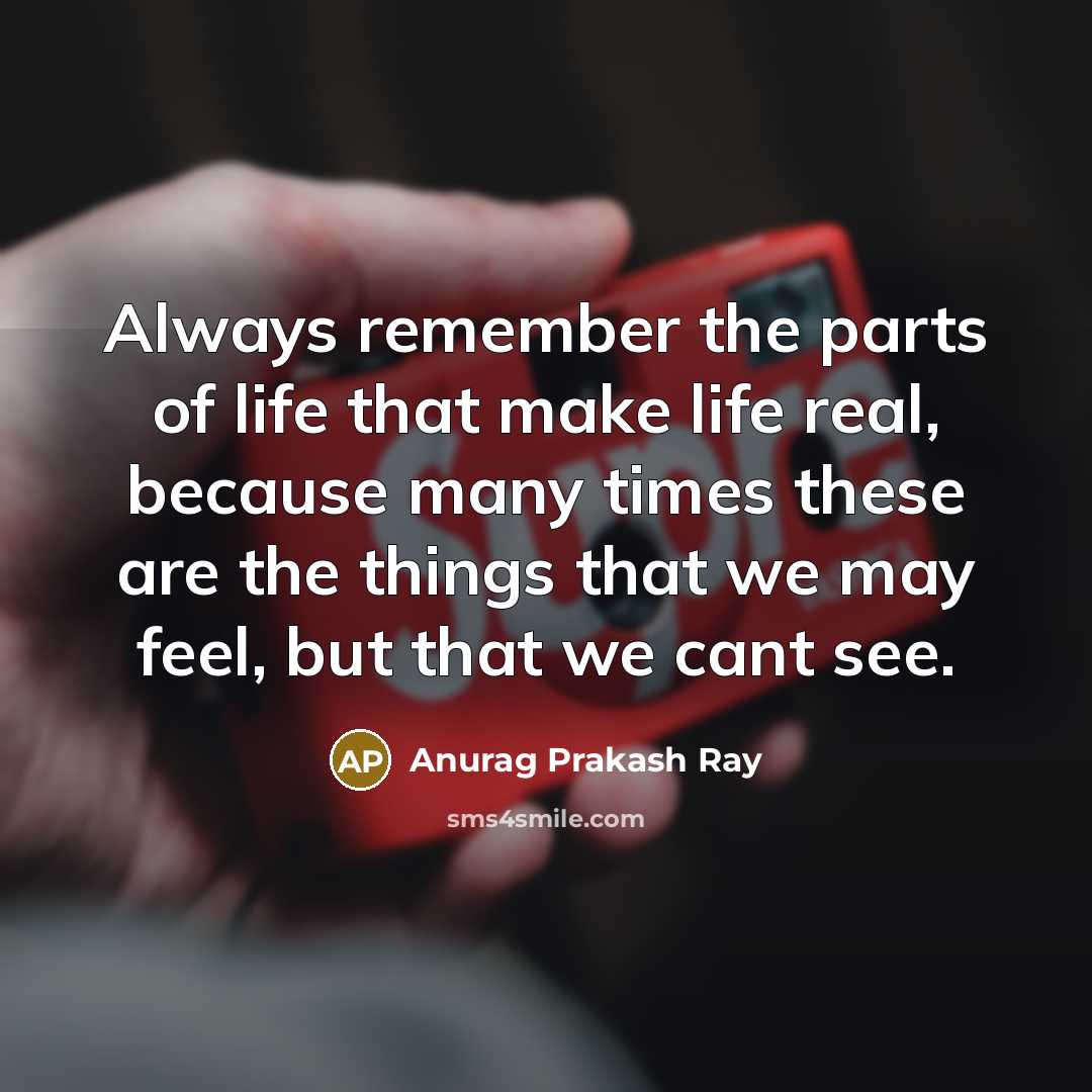 “Always remember the parts of life that make life real, because many times these are the things that we may feel, but that we cant see.” quote by Anurag Prakash Ray