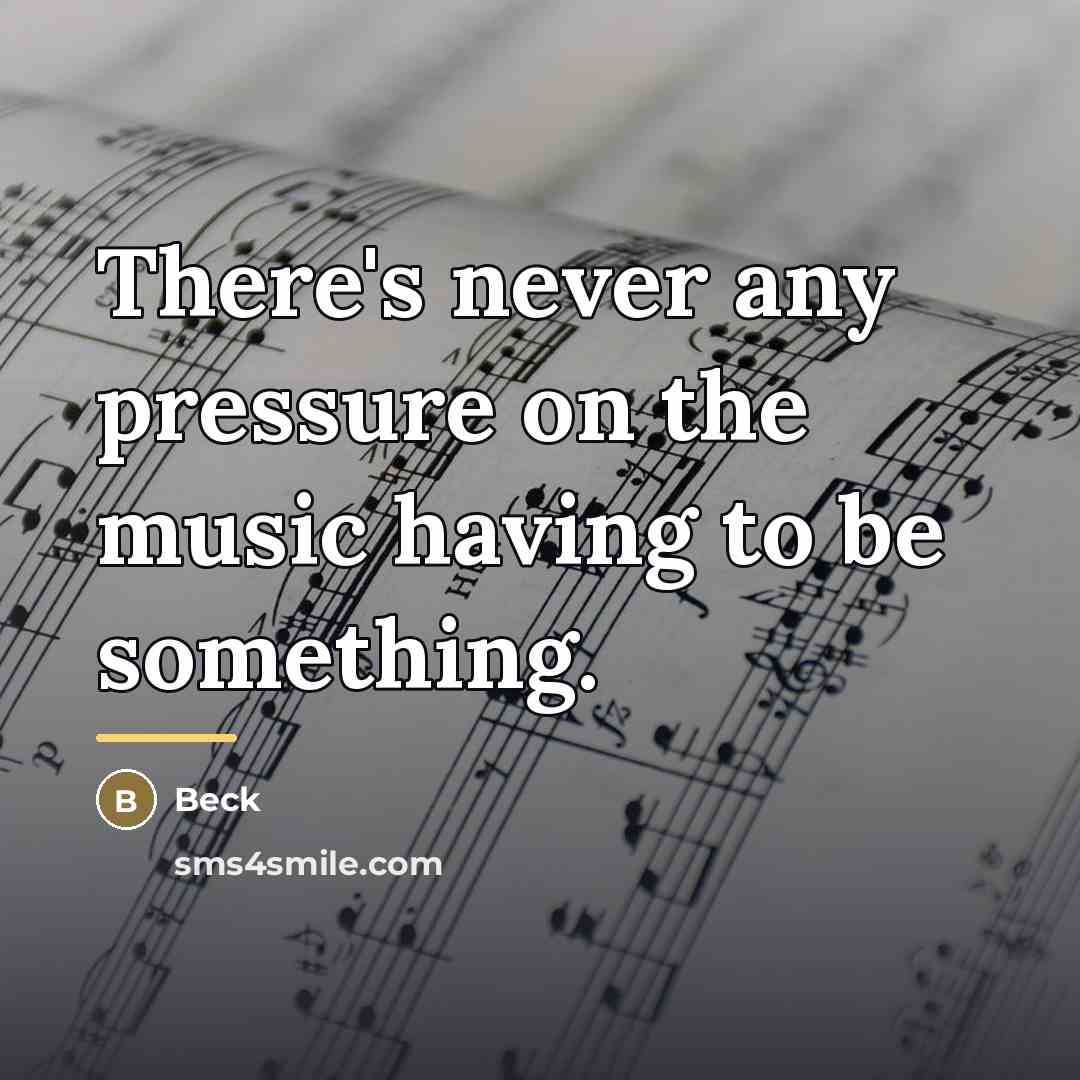 “There's never any pressure on the music having to be…” quote by Beck