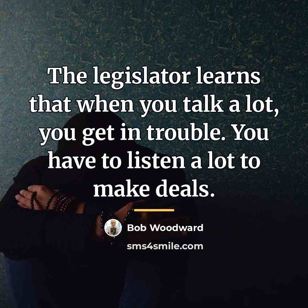 “The legislator learns that when you talk a lot, you…” quote by Bob Woodward
