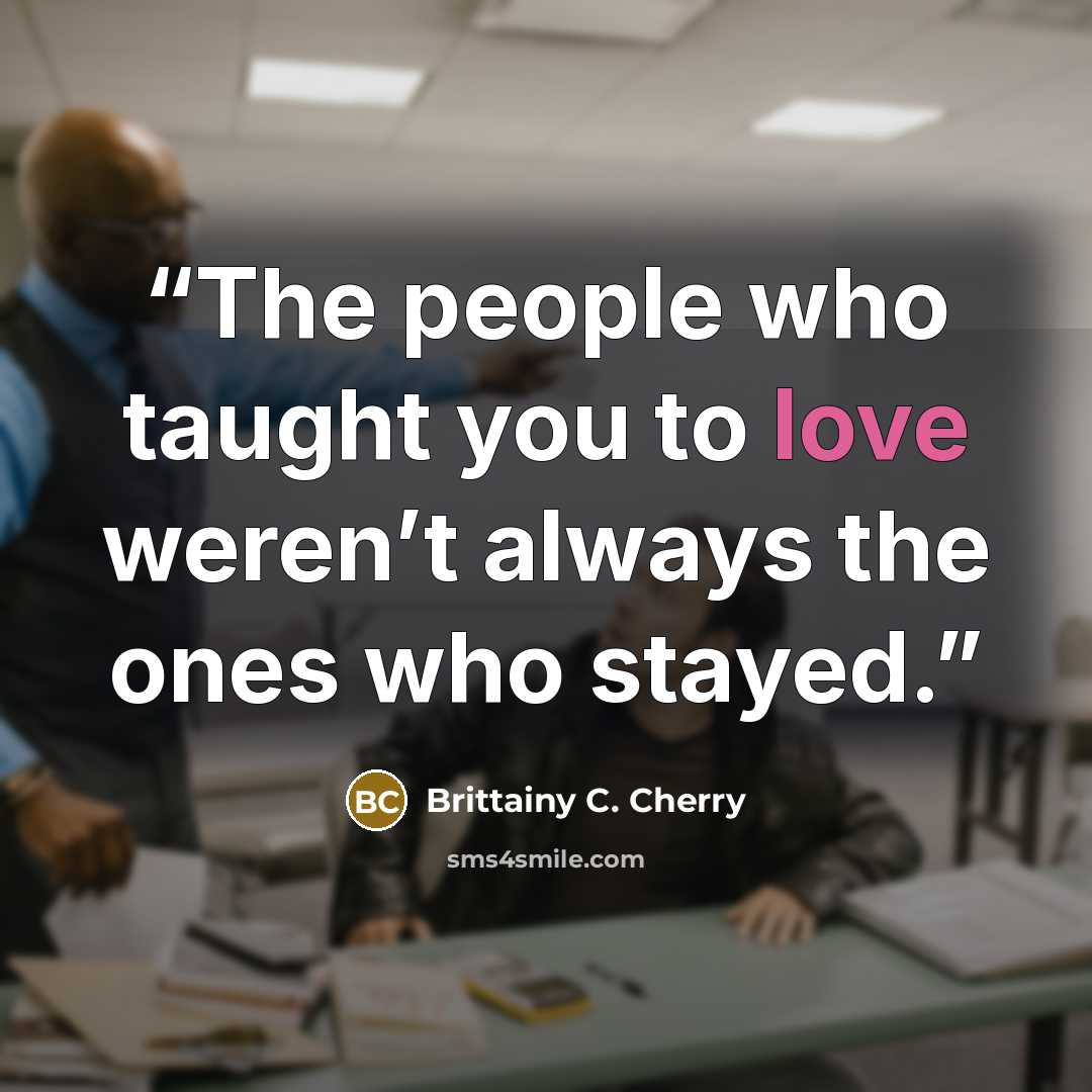 “The people who taught you to love weren’t always the ones who stayed.” quote by Brittainy C. Cherry