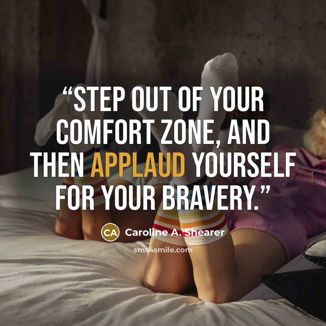 “Step out of your comfort zone, and then applaud yourself for your bravery.” quote by Caroline A. Shearer
