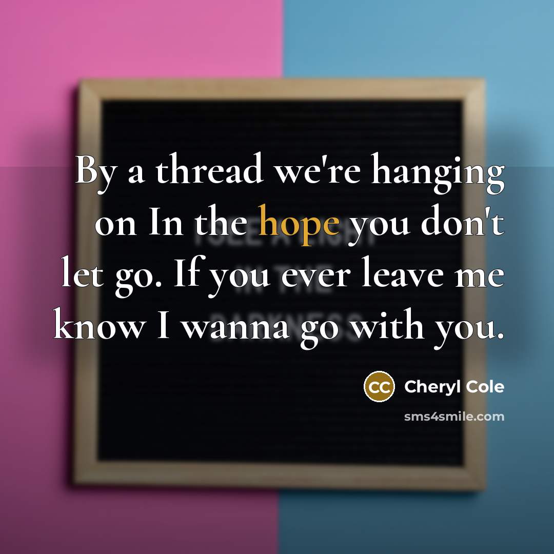“By a thread we're hanging on In the hope you don't let go. If you ever leave me know I wanna go with you.” quote by Cheryl Cole