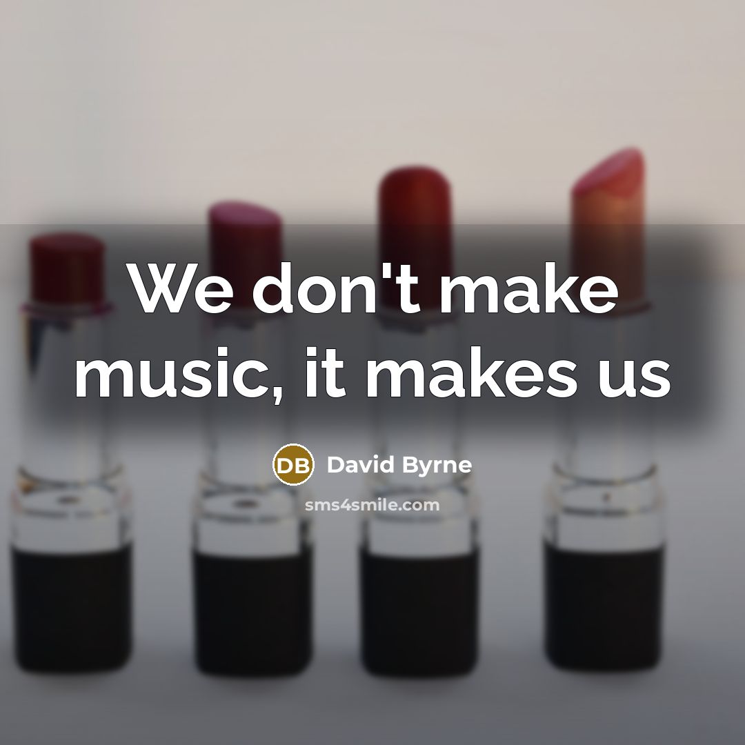 “We don't make music, it makes us…” quote by David Byrne