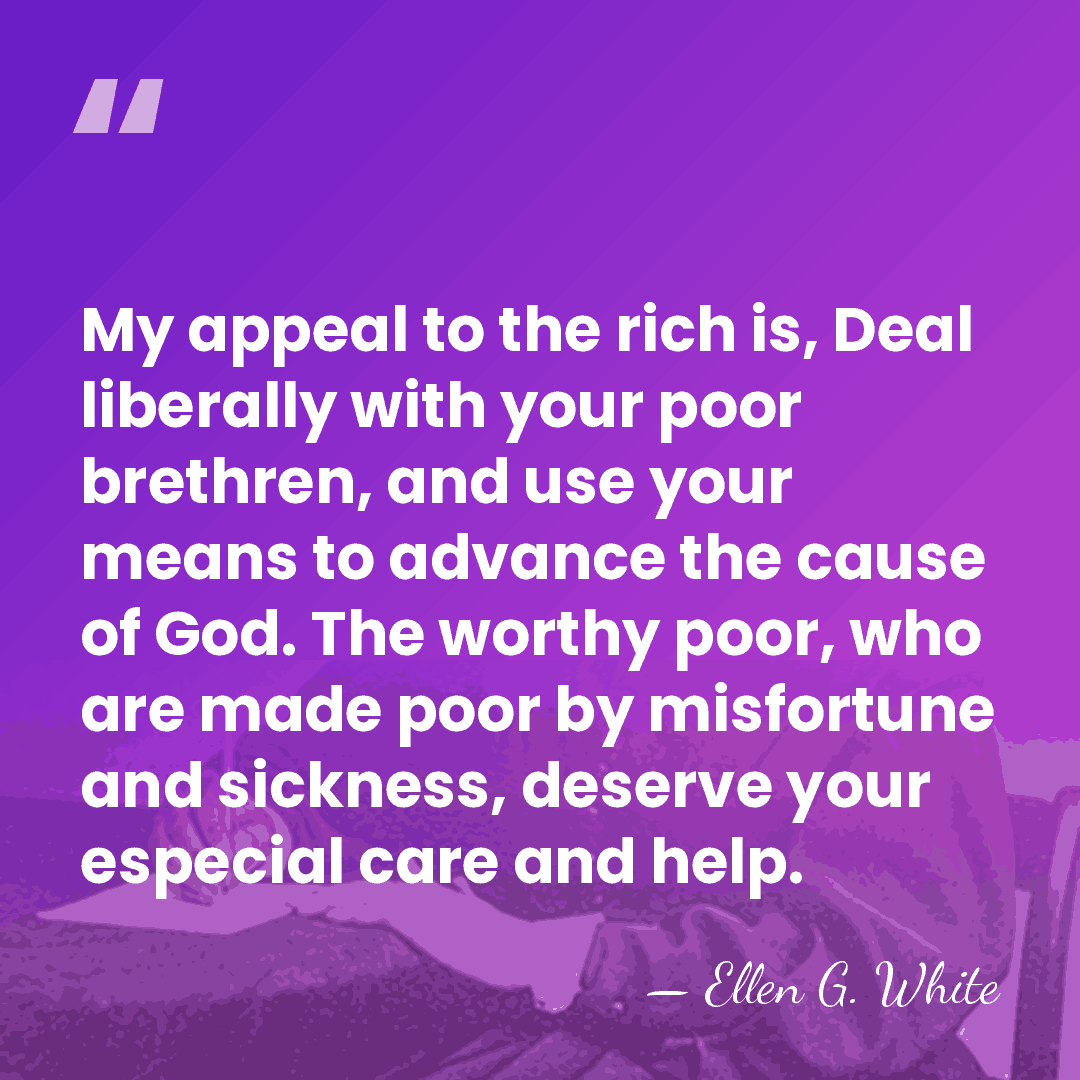 My appeal to the rich is, Deal liberally with your poor brethren,&hellip; - Ellen G. White