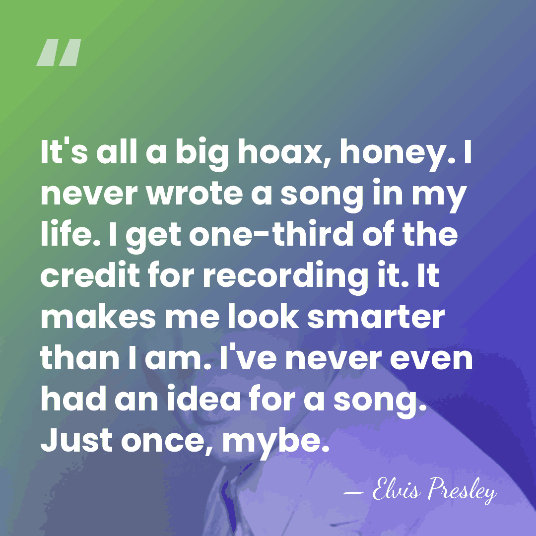 It's all a big hoax, honey. I never wrote a song in&hellip; - Elvis Presley