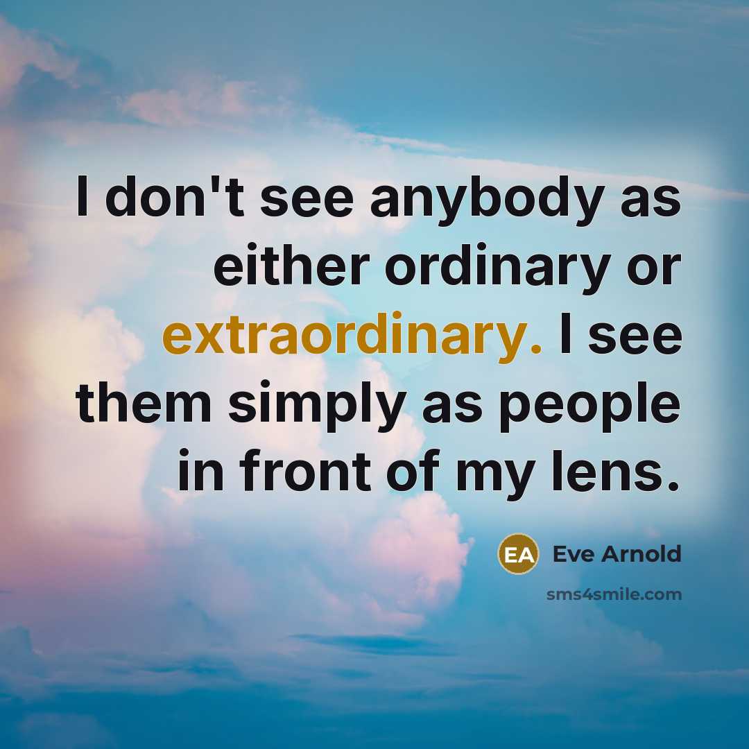 “I don't see anybody as either ordinary or extraordinary. I…” quote by Eve Arnold