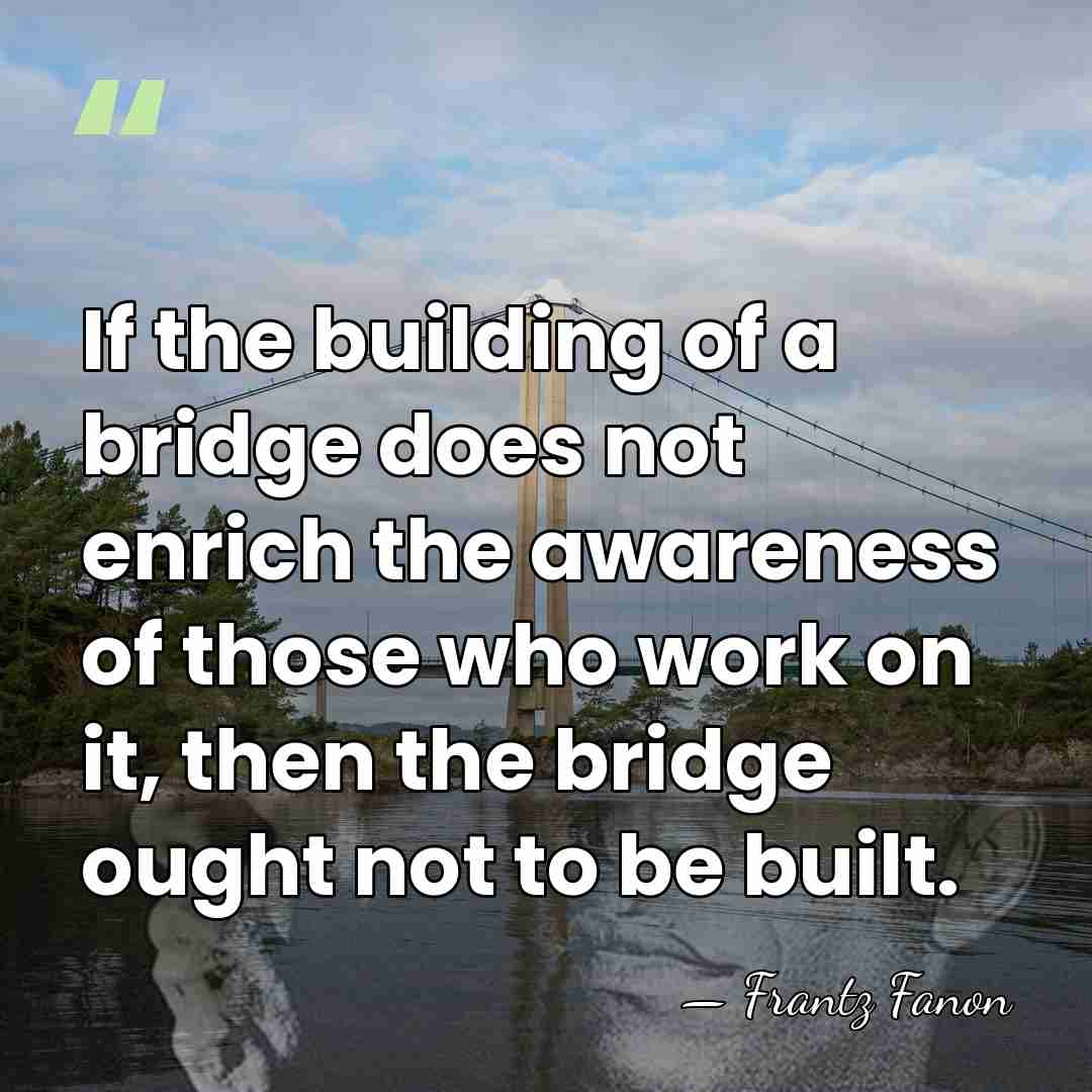 If the building of a bridge does not enrich the awareness of&hellip; - Frantz Fanon