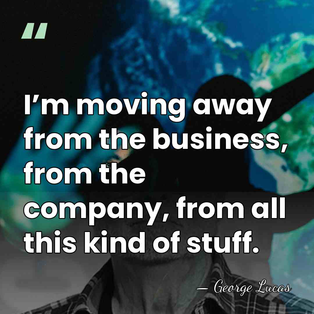 I’m moving away from the business, from the company, from all this&hellip; - George Lucas
