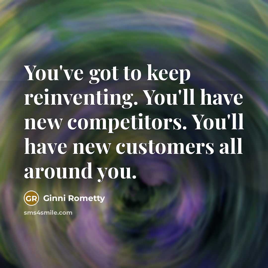 “You've got to keep reinventing. You'll have new competitors. You'll…” quote by Ginni Rometty