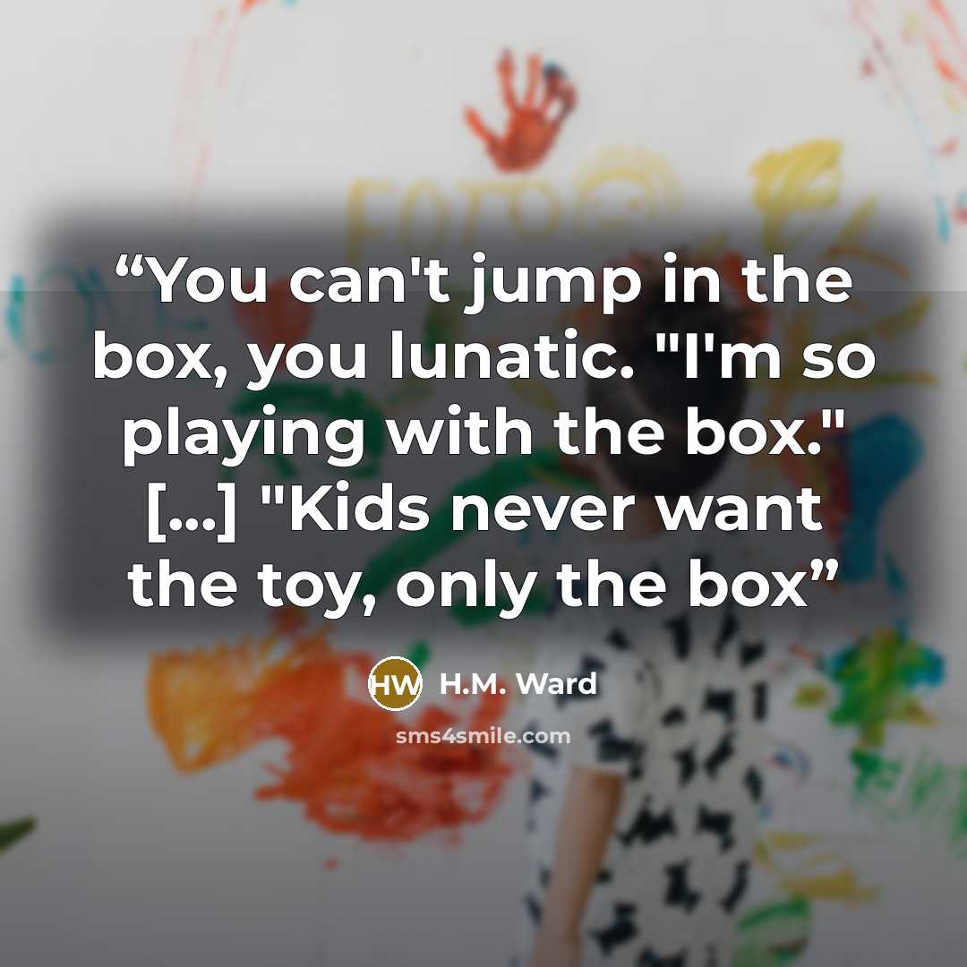 “You can't jump in the box, you lunatic. "I'm so playing with the box." [...] "Kids never want the toy, only the box” quote by H.M. Ward