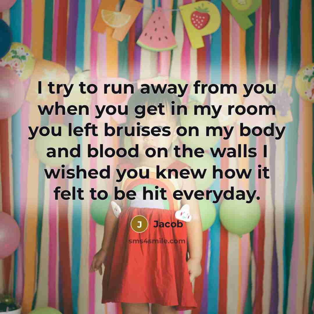 “I try to run away from you when you get in my room you left bruises on my body and blood on the walls I wished you knew how it felt to be hit everyday.” quote by Jacob