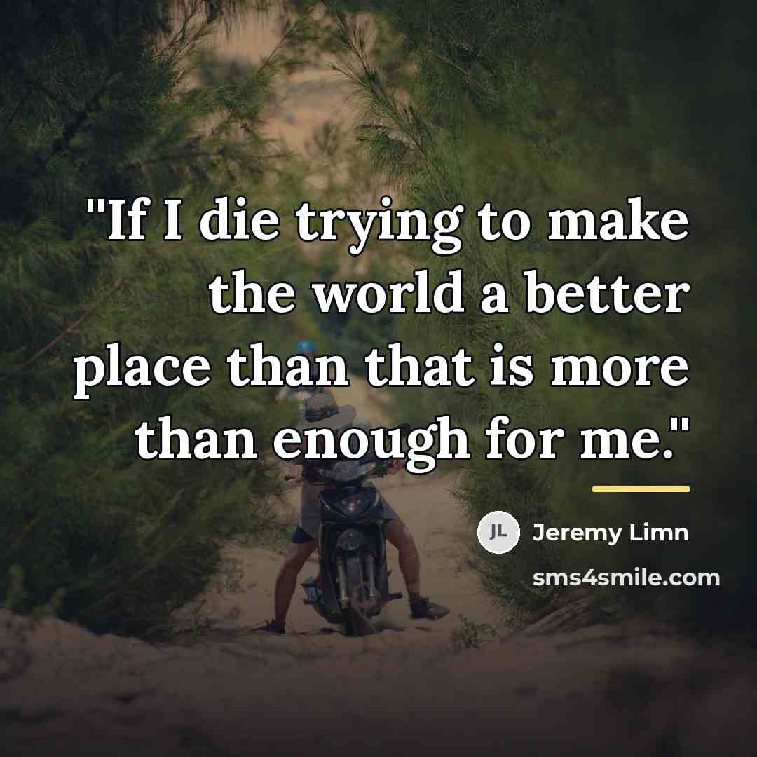 “''If I die trying to make the world a better…” quote by Jeremy Limn