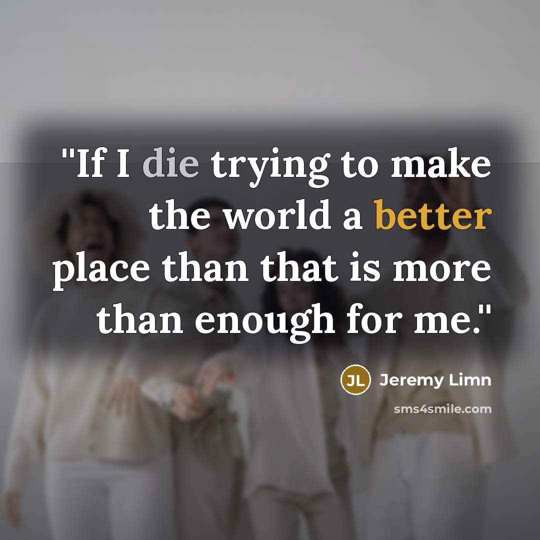 “''If I die trying to make the world a better place than that is more than enough for me.''” quote by Jeremy Limn