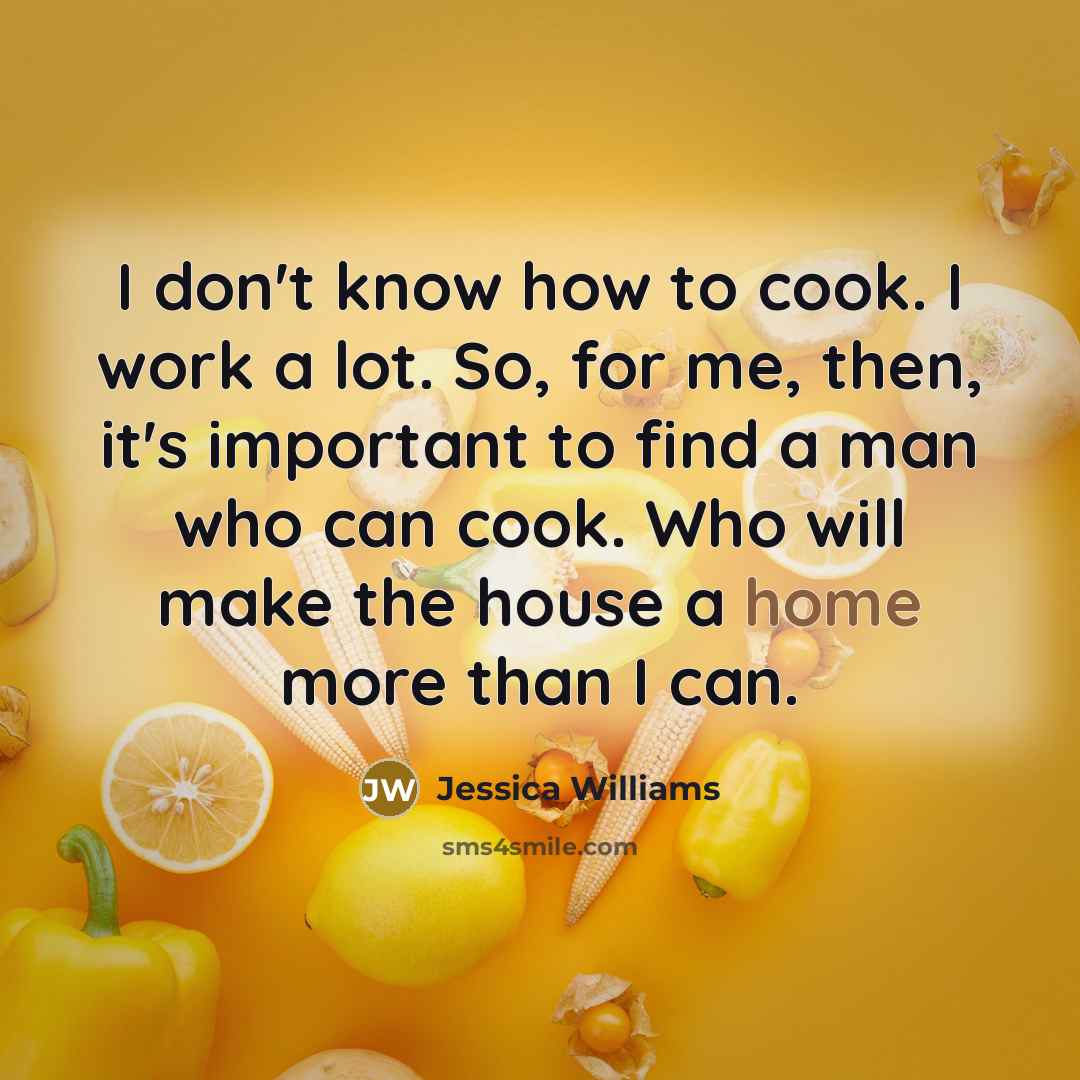 “I don't know how to cook. I work a lot. So, for me, then, it's important to find a man who can cook. Who will make the house a home more than I can.” quote by Jessica Williams
