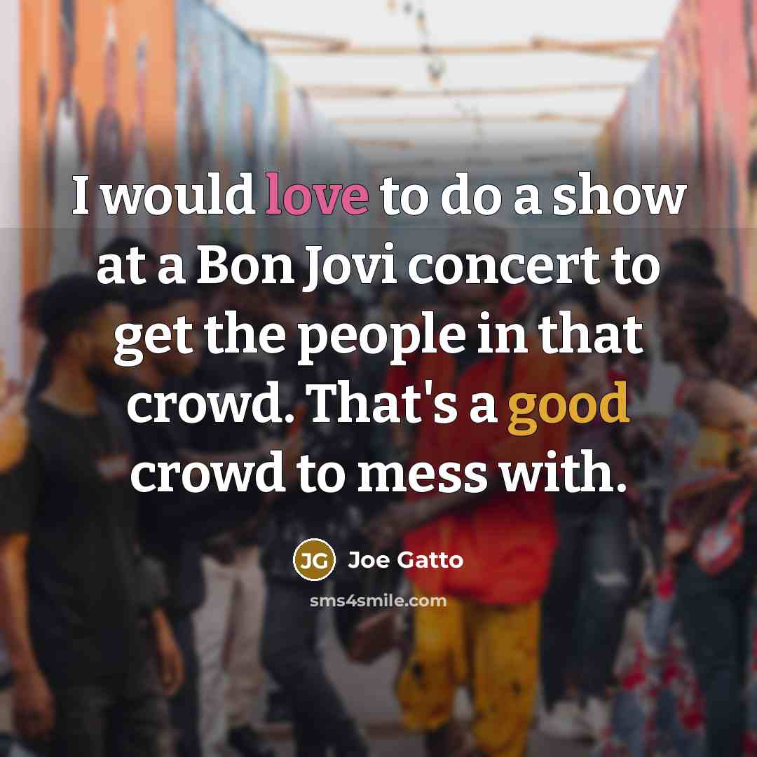 “I would love to do a show at a Bon Jovi concert to get the people in that crowd. That's a good crowd to mess with.” quote by Joe Gatto