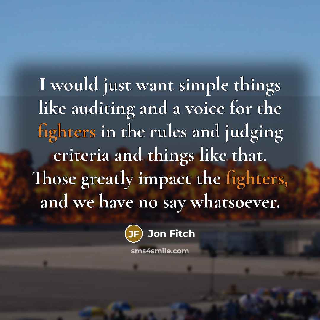 “I would just want simple things like auditing and a voice for the fighters in the rules and judging criteria and things like that. Those greatly impact the fighters, and we have no say whatsoever.” quote by Jon Fitch